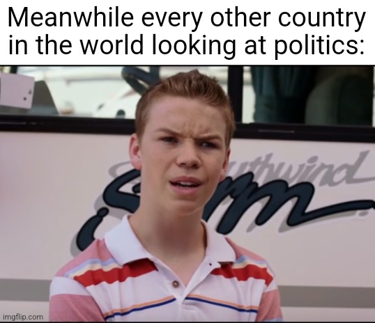 You Guys are Getting Paid | Meanwhile every other country in the world looking at politics: | image tagged in you guys are getting paid | made w/ Imgflip meme maker