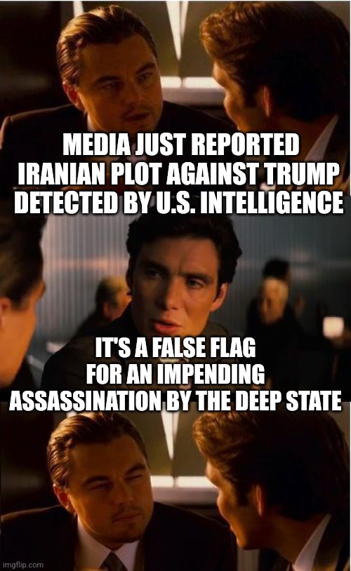 Inception | MEDIA JUST REPORTED IRANIAN PLOT AGAINST TRUMP DETECTED BY U.S. INTELLIGENCE; IT'S A FALSE FLAG FOR AN IMPENDING ASSASSINATION BY THE DEEP STATE | image tagged in memes,inception | made w/ Imgflip meme maker