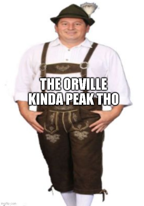 drip | THE ORVILLE KINDA PEAK THO | image tagged in drip | made w/ Imgflip meme maker