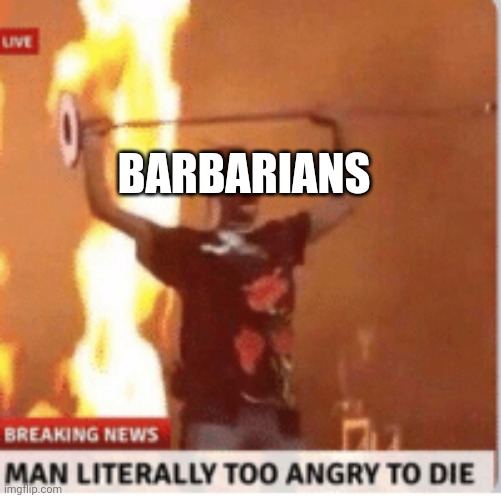 man literally too angery to die | BARBARIANS | image tagged in man literally too angery to die | made w/ Imgflip meme maker