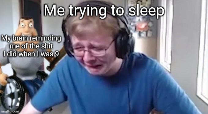 CallMeCarson Crying Next to Joe Swanson | Me trying to sleep; My brain reminding me of the shit I did when I was 9 | image tagged in callmecarson crying next to joe swanson | made w/ Imgflip meme maker
