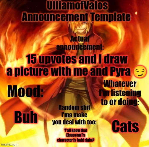 Me as in the Oc | 15 upvotes and I draw a picture with me and Pyra 😏; Buh; Cats; Y'all know that Elsuperm1's character is bald right? | image tagged in ulliamofvalos announcement template | made w/ Imgflip meme maker