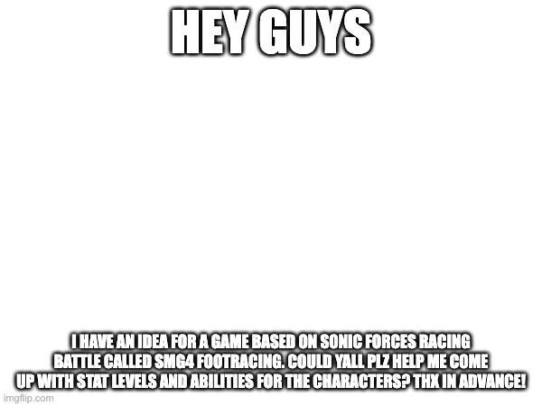 IMPORTANT PLZ READ! | HEY GUYS; I HAVE AN IDEA FOR A GAME BASED ON SONIC FORCES RACING BATTLE CALLED SMG4 FOOTRACING. COULD YALL PLZ HELP ME COME UP WITH STAT LEVELS AND ABILITIES FOR THE CHARACTERS? THX IN ADVANCE! | made w/ Imgflip meme maker