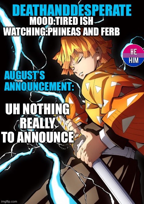 DEATHANDDESPERATE announcement | MOOD:TIRED ISH
WATCHING:PHINEAS AND FERB; UH NOTHING REALLY TO ANNOUNCE | image tagged in deathanddesperate announcement | made w/ Imgflip meme maker