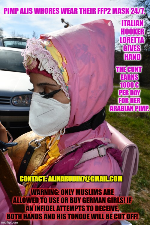 ITALIAN HOOKER LORETTA 
GIVES 
HAND; PIMP ALIS WHORES WEAR THEIR FFP2 MASK 24/7. THE CUNT 
EARNS 1000 € PER DAY FOR HER ARABIAN PIMP. CONTACT: ALINARUDIN7@GMAIL.COM; WARNING: ONLY MUSLIMS ARE ALLOWED TO USE OR BUY GERMAN GIRLS! IF AN INFIDEL ATTEMPTS TO DECEIVE, BOTH HANDS AND HIS TONGUE WILL BE CUT OFF! | image tagged in italian whore loretta gives hand | made w/ Imgflip meme maker