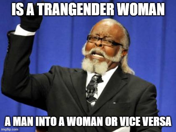 no hate but is it a man that changes privates to a woman's or vice versa? | IS A TRANGENDER WOMAN; A MAN INTO A WOMAN OR VICE VERSA | image tagged in memes,too damn high | made w/ Imgflip meme maker