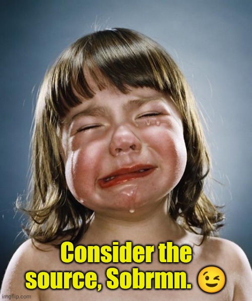 Crybaby | Consider the source, Sobrmn. ? | image tagged in crybaby | made w/ Imgflip meme maker