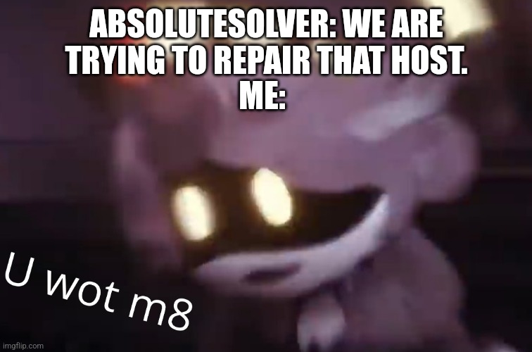 U wot m8 | ABSOLUTESOLVER: WE ARE TRYING TO REPAIR THAT HOST. ME: | image tagged in u wot m8 | made w/ Imgflip meme maker