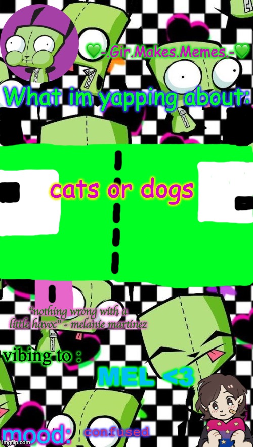 gir temp 2 | cats or dogs; MEL <3; confused | image tagged in gir temp 2 | made w/ Imgflip meme maker