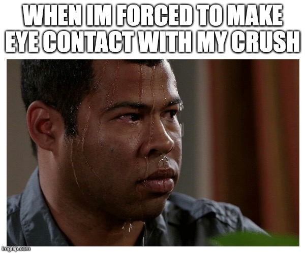 scary | WHEN IM FORCED TO MAKE EYE CONTACT WITH MY CRUSH | image tagged in jordan peele sweating | made w/ Imgflip meme maker