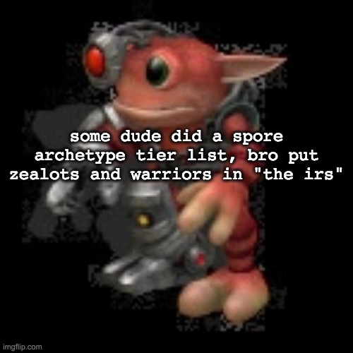 bro aint wrong tho, they'll ask you for upwards of 275k at a time, and if you dont pay they take your family hostage (not really | some dude did a spore archetype tier list, bro put zealots and warriors in "the irs" | image tagged in grox png | made w/ Imgflip meme maker