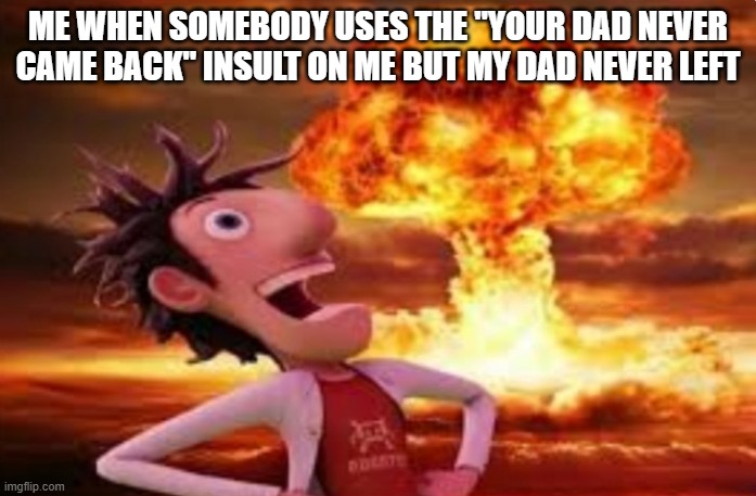 if your dad never even left then why bother using this insult? | ME WHEN SOMEBODY USES THE "YOUR DAD NEVER CAME BACK" INSULT ON ME BUT MY DAD NEVER LEFT | image tagged in flint lockwood explosion,memes | made w/ Imgflip meme maker