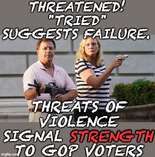 St Louis Gun Couple | THREATENED!
"TRIED" SUGGESTS FAILURE. THREATS OF VIOLENCE
SIGNAL STRENGTH TO GOP VOTERS STRENGTH | image tagged in st louis gun couple | made w/ Imgflip meme maker