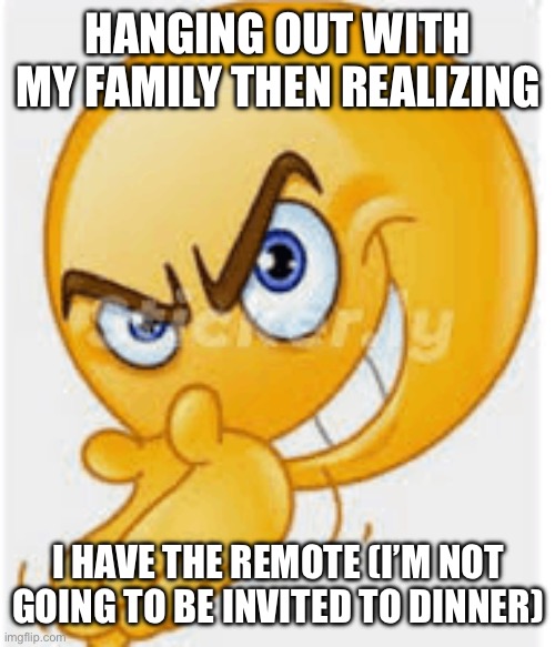 fr starving rn | HANGING OUT WITH MY FAMILY THEN REALIZING; I HAVE THE REMOTE (I’M NOT GOING TO BE INVITED TO DINNER) | image tagged in rubbing hands emoji,family,remote,dirty joke,why are you reading the tags,why are you reading this | made w/ Imgflip meme maker