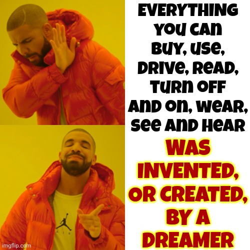 Dreamers | EVERYTHING you can buy, use, drive, read, turn off and on, wear, see and hear; WAS INVENTED,
OR CREATED,
BY A
DREAMER | image tagged in memes,drake hotline bling,dreams,dreamers,dream big,birds of a feather | made w/ Imgflip meme maker