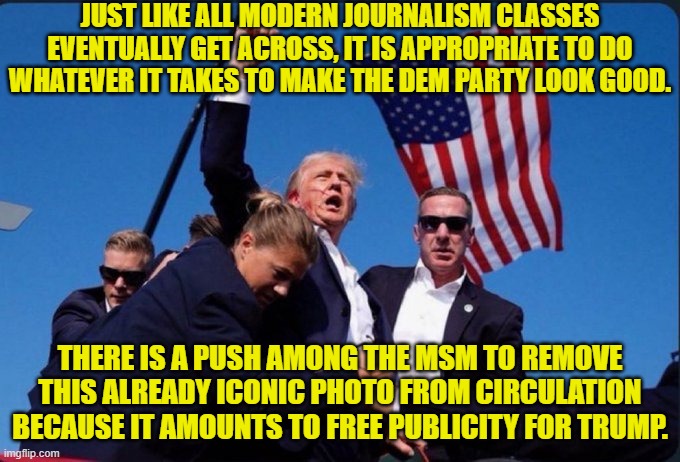 Yeah . . . good luck accomplishing that you irredeemable scum buckets. | JUST LIKE ALL MODERN JOURNALISM CLASSES EVENTUALLY GET ACROSS, IT IS APPROPRIATE TO DO WHATEVER IT TAKES TO MAKE THE DEM PARTY LOOK GOOD. THERE IS A PUSH AMONG THE MSM TO REMOVE THIS ALREADY ICONIC PHOTO FROM CIRCULATION BECAUSE IT AMOUNTS TO FREE PUBLICITY FOR TRUMP. | image tagged in yep | made w/ Imgflip meme maker