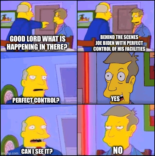 Joe Biden - Simpsons Meme | BEHIND THE SCENES JOE BIDEN WITH PERFECT CONTROL OF HIS FACILITIES; GOOD LORD WHAT IS HAPPENING IN THERE? YES; PERFECT CONTROL? NO; CAN I SEE IT? | image tagged in aurora borealis,joe biden,politics,political meme | made w/ Imgflip meme maker