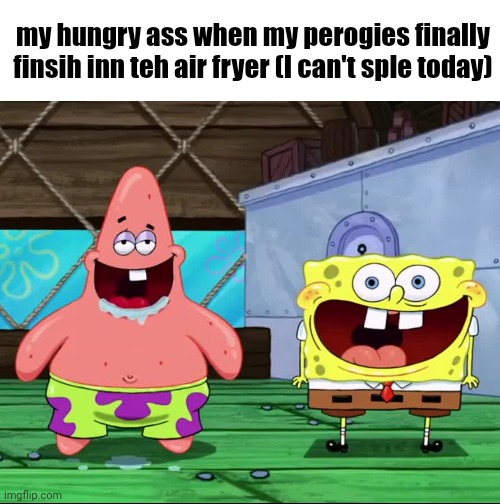 Spongebob and Patrick drooling | my hungry ass when my perogies finally finsih inn teh air fryer (I can't sple today) | image tagged in spongebob and patrick drooling | made w/ Imgflip meme maker