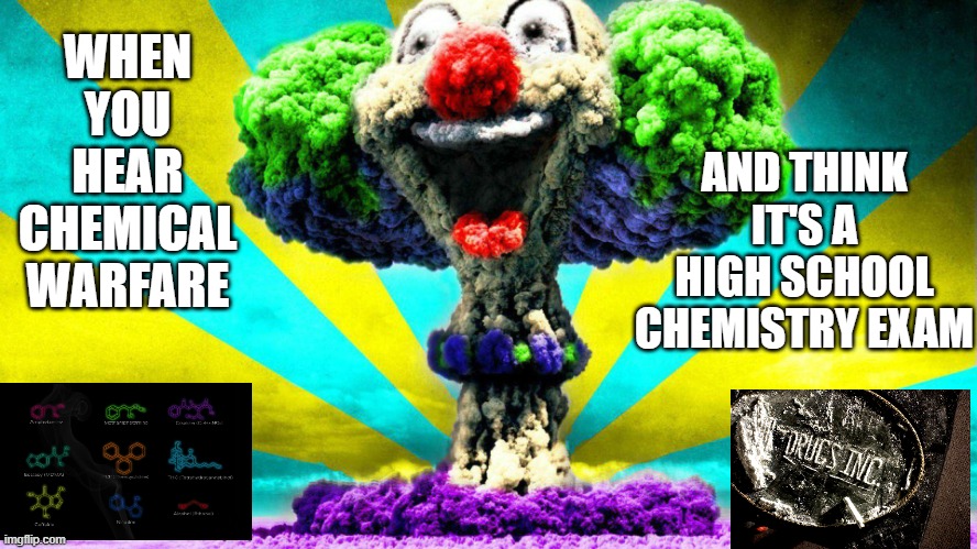 chemical warfare | WHEN YOU HEAR CHEMICAL WARFARE; AND THINK IT'S A HIGH SCHOOL CHEMISTRY EXAM | image tagged in chemical warfare | made w/ Imgflip meme maker