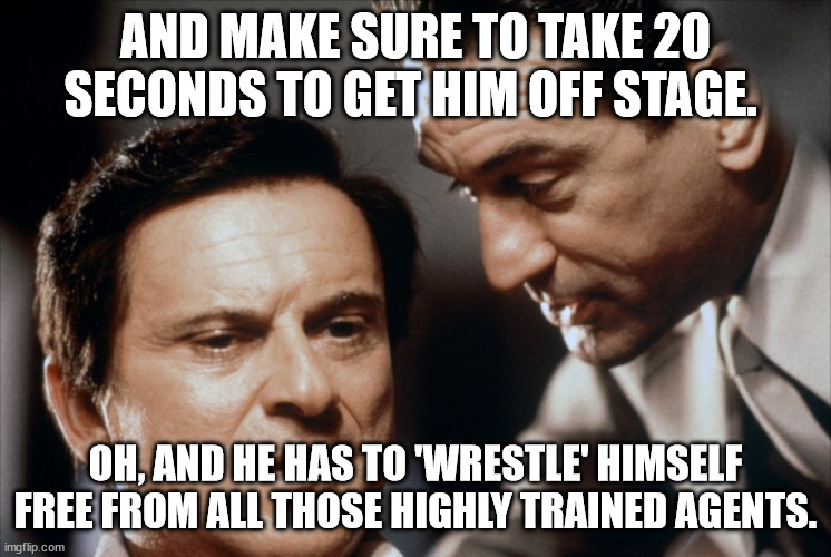 Pesci and De Niro Goodfellas | AND MAKE SURE TO TAKE 20 SECONDS TO GET HIM OFF STAGE. OH, AND HE HAS TO 'WRESTLE' HIMSELF FREE FROM ALL THOSE HIGHLY TRAINED AGENTS. | image tagged in pesci and de niro goodfellas | made w/ Imgflip meme maker