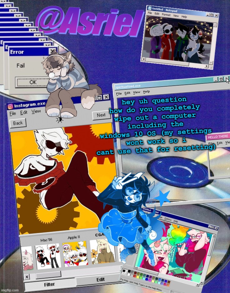 i have a windows xp OS i wanna install but idk how to remove windows 10 -.- | hey uh question
how do you completely wipe out a computer including the windows 10 OS (my settings wont work so i cant use that for resetting) | image tagged in asriel's windows template | made w/ Imgflip meme maker