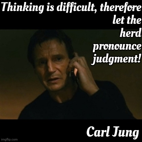 Thinking is Difficult, That's Why Most People Judge. | Thinking is difficult, therefore let the herd pronounce judgment! Carl Jung | image tagged in memes,liam neeson taken,judge not,practice unconditional love,dont judge me,judgemental | made w/ Imgflip meme maker