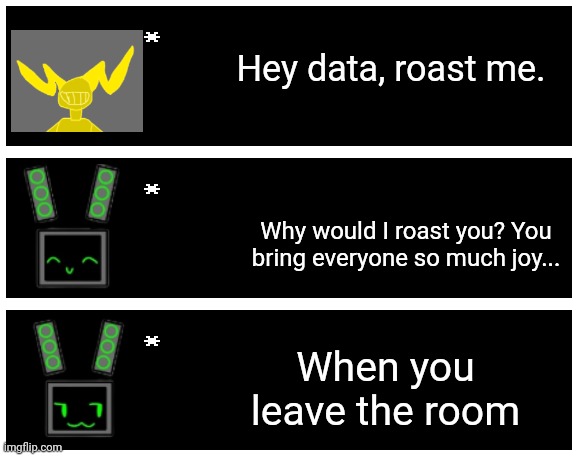 Data doesn't like boltam. Bet some of you are glad I didn't post more octolings | Hey data, roast me. Why would I roast you? You bring everyone so much joy... When you leave the room | image tagged in undertale text box | made w/ Imgflip meme maker