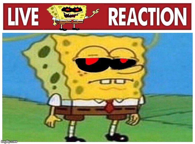 live spongebob,exe reaction | image tagged in live reaction,spongebob exe | made w/ Imgflip meme maker