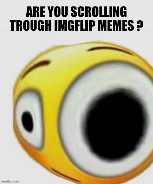 #15 | ARE YOU SCROLLING TROUGH IMGFLIP MEMES ? | image tagged in big eye flushed,gifs,funny,memes,bruh,emoji | made w/ Imgflip meme maker