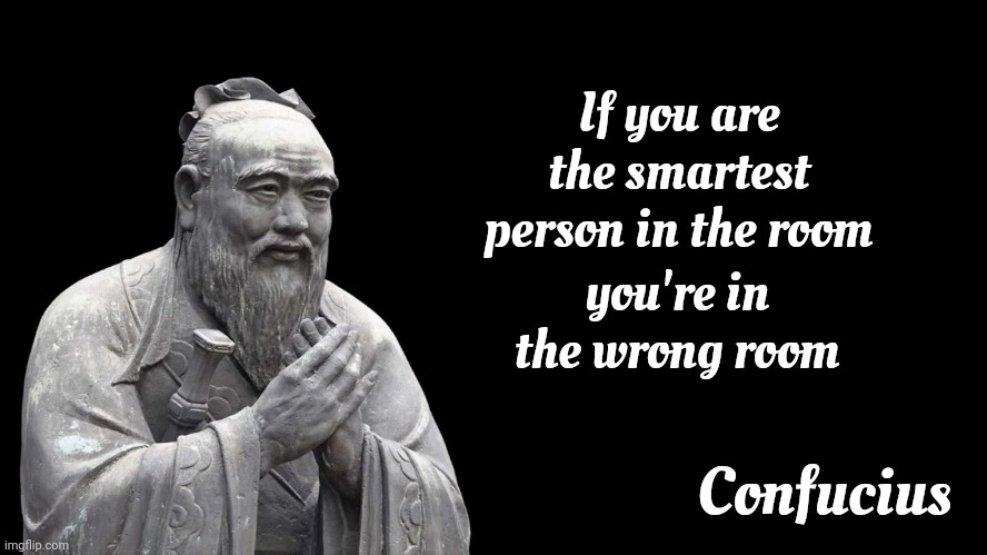Confucius | If you are the smartest person in the room; you're in the wrong room; Confucius | image tagged in confucius says,wise confucius,growth is the key,learn something new everyday,birds of a feather,memes | made w/ Imgflip meme maker