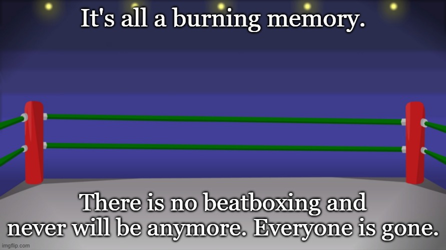 Cartoon BeatBox Battles Arena | It's all a burning memory. There is no beatboxing and never will be anymore. Everyone is gone. | image tagged in cartoon beatbox battles arena | made w/ Imgflip meme maker