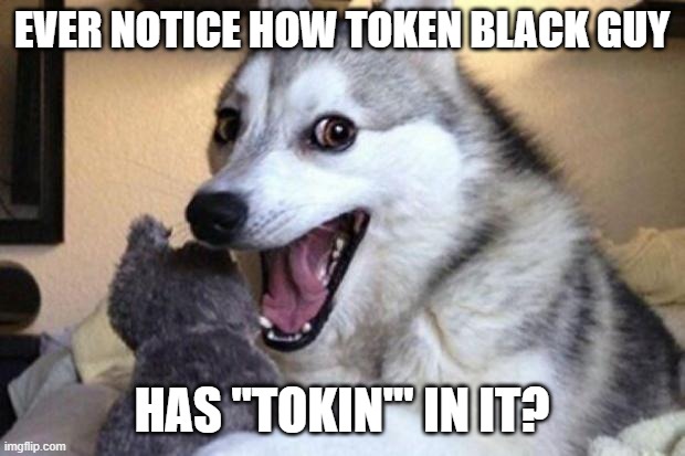 Tokin' Black Guy | EVER NOTICE HOW TOKEN BLACK GUY; HAS "TOKIN'" IN IT? | image tagged in bad pun dog,drugs,blacks | made w/ Imgflip meme maker