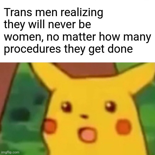 Surprised Pikachu | Trans men realizing they will never be women, no matter how many procedures they get done | image tagged in memes,surprised pikachu | made w/ Imgflip meme maker