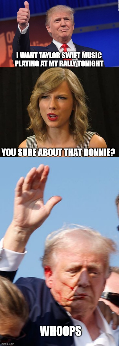 Bleeding Ears over Bleeding Hearts | I WANT TAYLOR SWIFT MUSIC PLAYING AT MY RALLY TONIGHT; YOU SURE ABOUT THAT DONNIE? WHOOPS | image tagged in donald trump is proud,taylor swiftie,trump shot | made w/ Imgflip meme maker