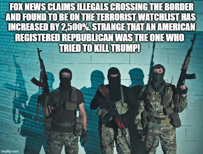 Fox News fearmongering doesn't pan out! | FOX NEWS CLAIMS ILLEGALS CROSSING THE BORDER
AND FOUND TO BE ON THE TERRORIST WATCHLIST HAS 
INCREASED BY 2,500%. STRANGE THAT AN AMERICAN; REGISTERED REPBUBLICAN WAS THE ONE WHO
TRIED TO KILL TRUMP! | image tagged in donald trump,illegals,republican,terrorist,border,fox news | made w/ Imgflip meme maker