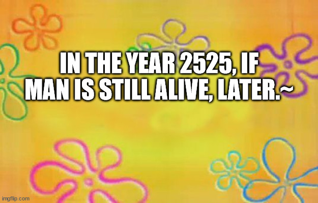 In the Year 2525 years later | IN THE YEAR 2525, IF MAN IS STILL ALIVE, LATER.~ | image tagged in spongebob time card background,time,old music | made w/ Imgflip meme maker