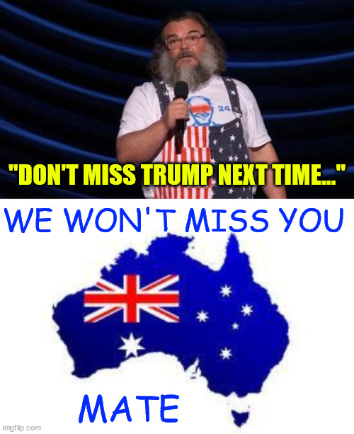 Jack Black cancel rest of tour after Australia looking into deport him and his band | "DON'T MISS TRUMP NEXT TIME..."; WE WON'T MISS YOU; MATE | image tagged in australia,go home,disgusting,jack black | made w/ Imgflip meme maker