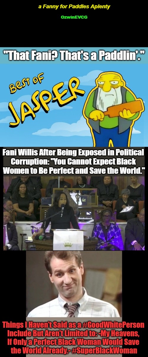 a Fanny for Paddles Aplenty [NV] | a Fanny for Paddles Aplenty; OzwinEVCG | image tagged in jasper simpsons,fani willis,race card,religion,government corruption,al bundy yeah right | made w/ Imgflip meme maker