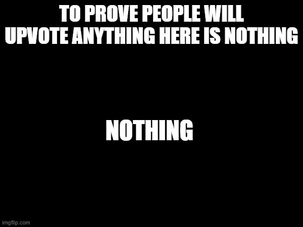will nothing reach the front page? | TO PROVE PEOPLE WILL UPVOTE ANYTHING HERE IS NOTHING; NOTHING | image tagged in funny,memes,funny memes,nothing,why are you reading the tags,stop reading the tags | made w/ Imgflip meme maker