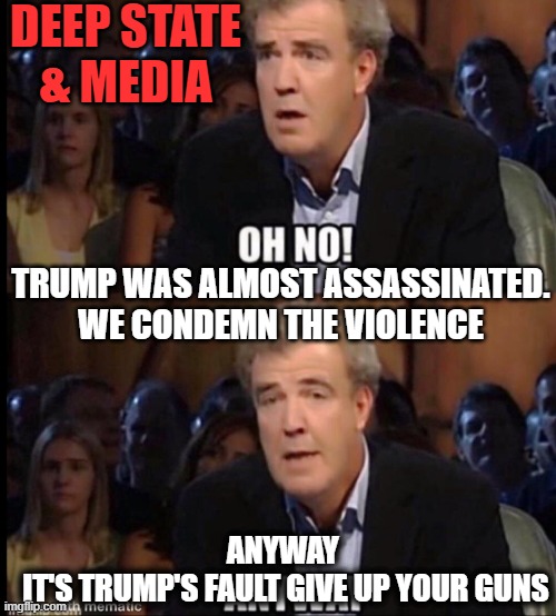 Next Week | DEEP STATE
& MEDIA; TRUMP WAS ALMOST ASSASSINATED. WE CONDEMN THE VIOLENCE; ANYWAY 
IT'S TRUMP'S FAULT GIVE UP YOUR GUNS | image tagged in oh no anyway | made w/ Imgflip meme maker