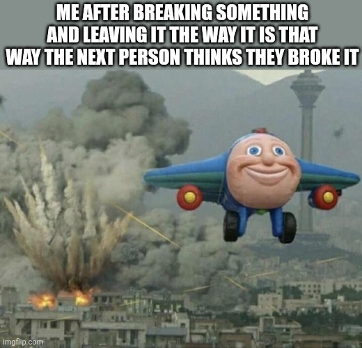 Plane flying from explosions | ME AFTER BREAKING SOMETHING AND LEAVING IT THE WAY IT IS THAT WAY THE NEXT PERSON THINKS THEY BROKE IT | image tagged in plane flying from explosions | made w/ Imgflip meme maker