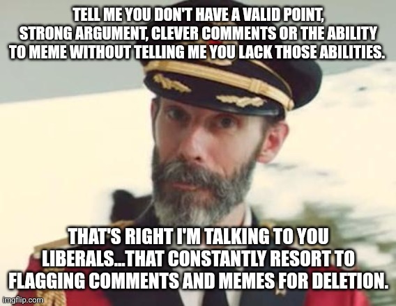 Liberals | TELL ME YOU DON'T HAVE A VALID POINT, STRONG ARGUMENT, CLEVER COMMENTS OR THE ABILITY TO MEME WITHOUT TELLING ME YOU LACK THOSE ABILITIES. THAT'S RIGHT I'M TALKING TO YOU LIBERALS...THAT CONSTANTLY RESORT TO FLAGGING COMMENTS AND MEMES FOR DELETION. | image tagged in captain obvious | made w/ Imgflip meme maker