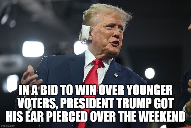 presidential ear piercing | IN A BID TO WIN OVER YOUNGER VOTERS, PRESIDENT TRUMP GOT HIS EAR PIERCED OVER THE WEEKEND | image tagged in trump,shooting,ear | made w/ Imgflip meme maker