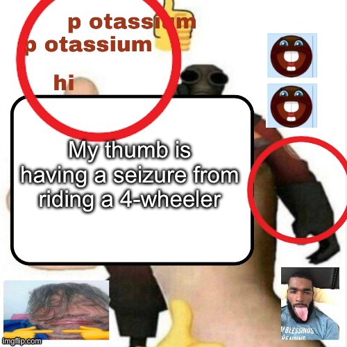 :3 | My thumb is having a seizure from riding a 4-wheeler | image tagged in potassium announcement template | made w/ Imgflip meme maker