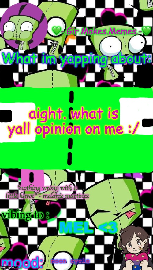 gir temp 2 | aight. what is yall opinion on me :/; MEL <3; moon cycle | image tagged in gir temp 2 | made w/ Imgflip meme maker