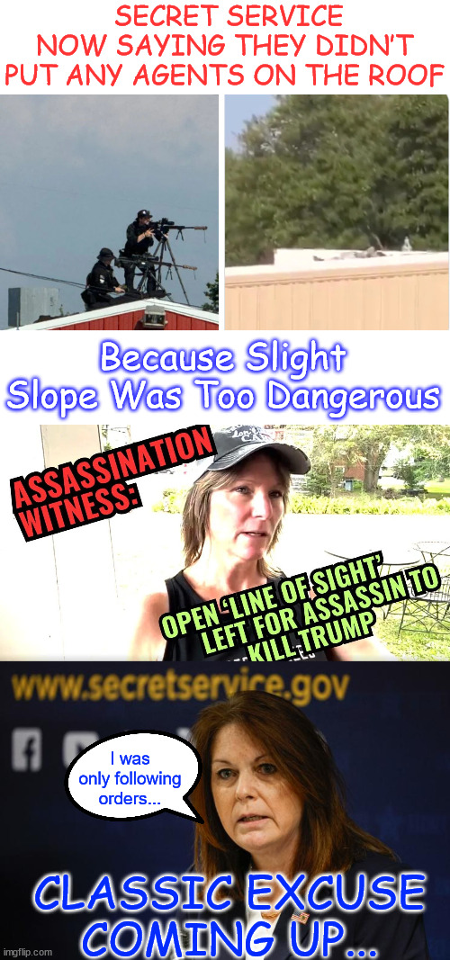 They work for the Biden regime... not the American people... | SECRET SERVICE NOW SAYING THEY DIDN’T PUT ANY AGENTS ON THE ROOF; Because Slight Slope Was Too Dangerous; I was only following orders... CLASSIC EXCUSE COMING UP... | image tagged in biden regime,criminal organization | made w/ Imgflip meme maker