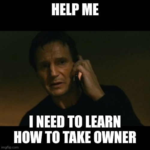 Liam Neeson Taken Meme | HELP ME; I NEED TO LEARN HOW TO TAKE OWNER | image tagged in memes,liam neeson taken | made w/ Imgflip meme maker