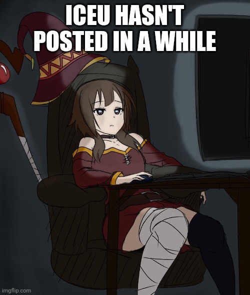 Sad megumin | ICEU HASN'T POSTED IN A WHILE | image tagged in sad megumin | made w/ Imgflip meme maker