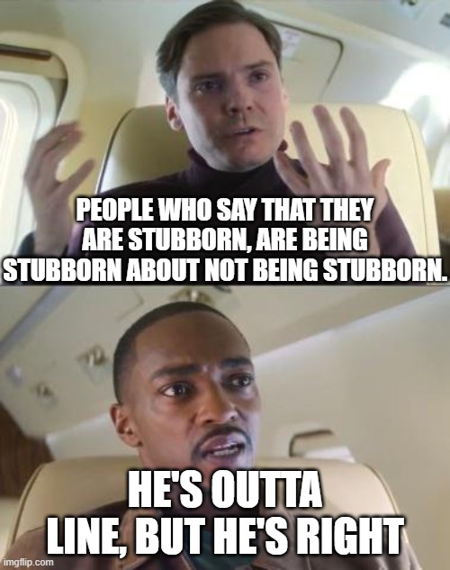 Technically true. | PEOPLE WHO SAY THAT THEY ARE STUBBORN, ARE BEING STUBBORN ABOUT NOT BEING STUBBORN. HE'S OUTTA LINE, BUT HE'S RIGHT | image tagged in out of line but he's right | made w/ Imgflip meme maker