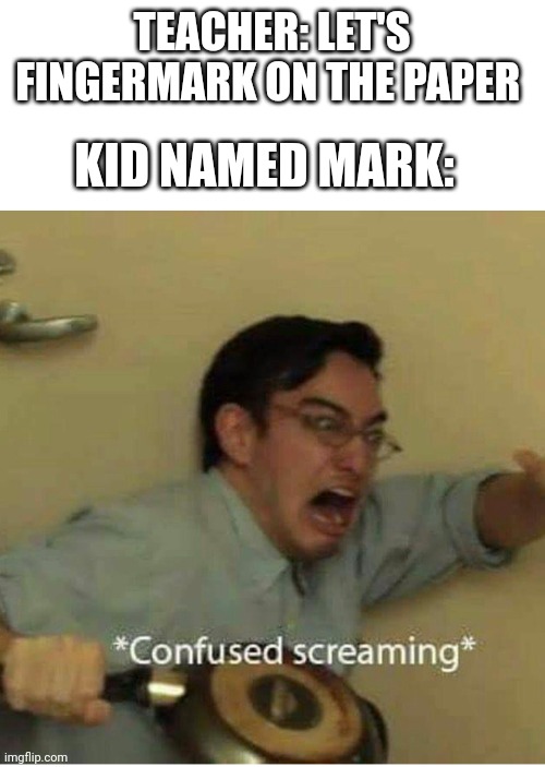 confused screaming | KID NAMED MARK:; TEACHER: LET'S FINGERMARK ON THE PAPER | image tagged in confused screaming | made w/ Imgflip meme maker